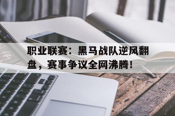 职业联赛：黑马战队逆风翻盘，赛事争议全网沸腾！