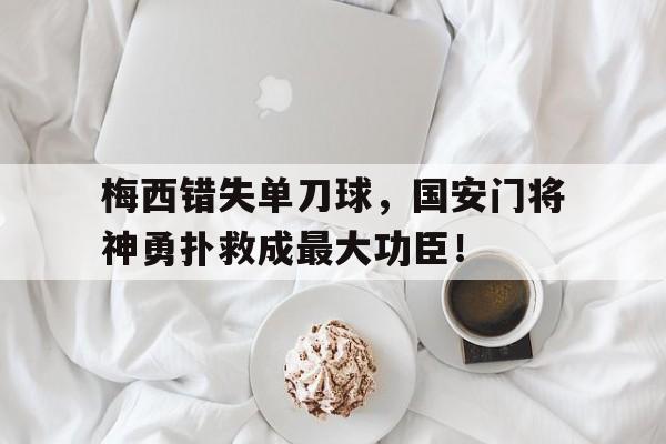 梅西错失单刀球，国安门将神勇扑救成最大功臣！