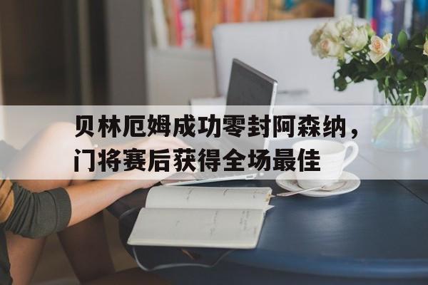 贝林厄姆成功零封阿森纳，门将赛后获得全场最佳