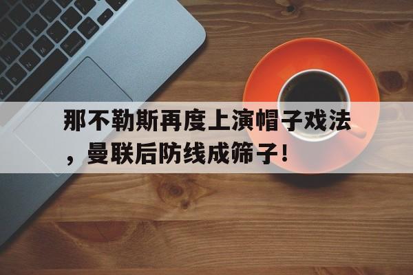 那不勒斯再度上演帽子戏法，曼联后防线成筛子！球队那不勒斯